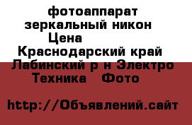 фотоаппарат зеркальный никон › Цена ­ 15 000 - Краснодарский край, Лабинский р-н Электро-Техника » Фото   